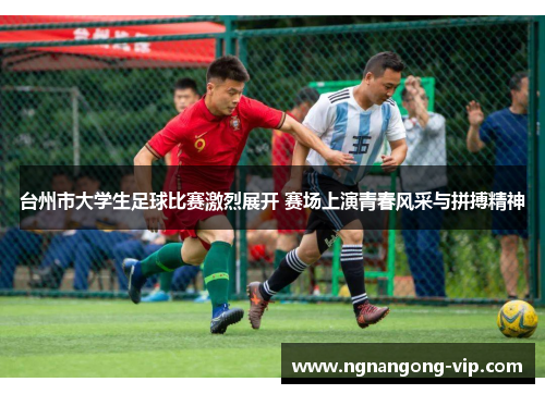 台州市大学生足球比赛激烈展开 赛场上演青春风采与拼搏精神