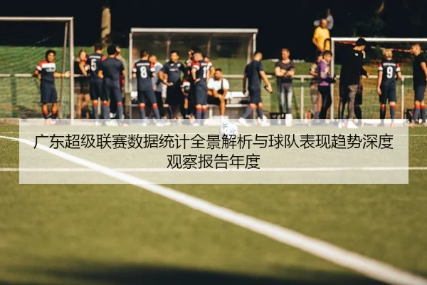 广东超级联赛数据统计全景解析与球队表现趋势深度观察报告年度