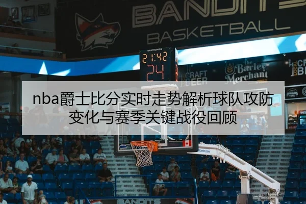 nba爵士比分实时走势解析球队攻防变化与赛季关键战役回顾