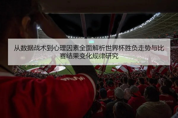 从数据战术到心理因素全面解析世界杯胜负走势与比赛结果变化规律研究