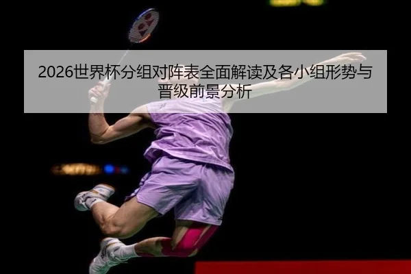 2026世界杯分组对阵表全面解读及各小组形势与晋级前景分析
