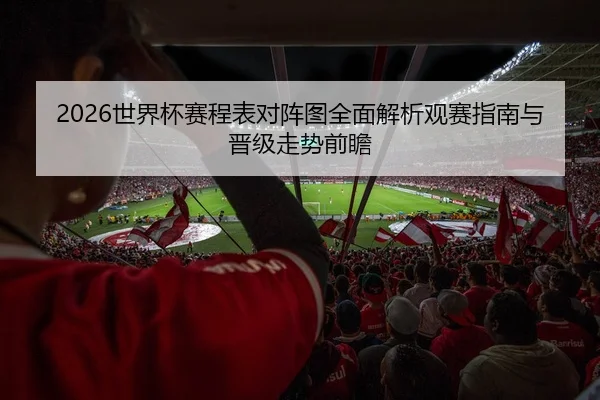 2026世界杯赛程表对阵图全面解析观赛指南与晋级走势前瞻