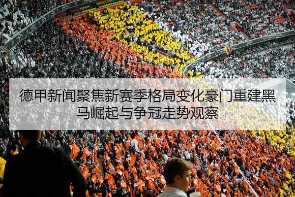 德甲新闻聚焦新赛季格局变化豪门重建黑马崛起与争冠走势观察