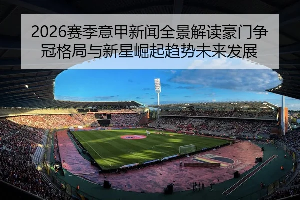 2026赛季意甲新闻全景解读豪门争冠格局与新星崛起趋势未来发展