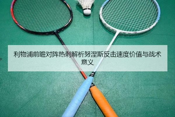 利物浦前瞻对阵热刺解析努涅斯反击速度价值与战术意义